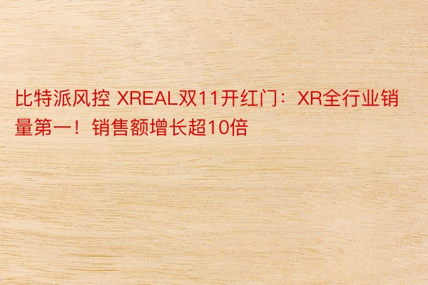 比特派风控 XREAL双11开红门：XR全行业销量第一！销售额增长超10倍