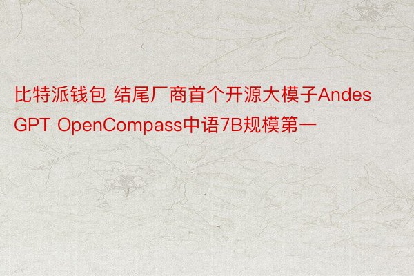 比特派钱包 结尾厂商首个开源大模子AndesGPT OpenCompass中语7B规模第一