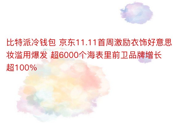 比特派冷钱包 京东11.11首周激励衣饰好意思妆滥用爆发 超6000个海表里前卫品牌增长超100%