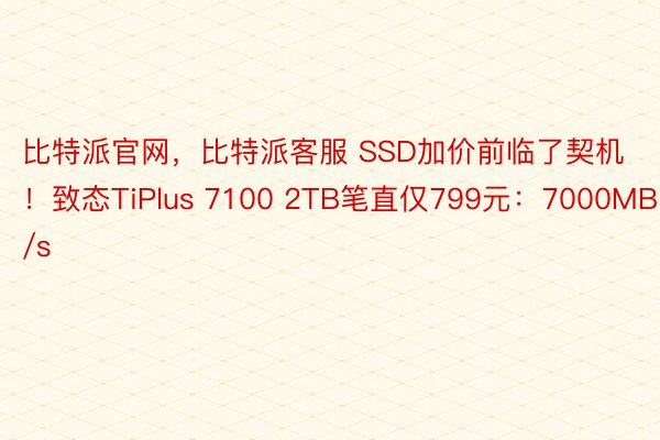 比特派官网，比特派客服 SSD加价前临了契机！致态TiPlus 7100 2TB笔直仅799元：7000MB/s