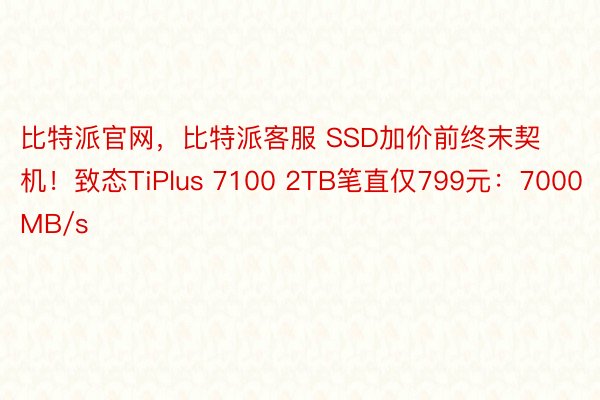 比特派官网，比特派客服 SSD加价前终末契机！致态TiPlus 7100 2TB笔直仅799元：7000MB/s