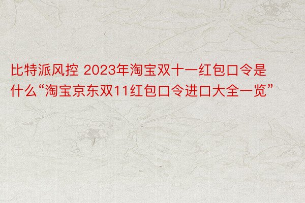 比特派风控 2023年淘宝双十一红包口令是什么“淘宝京东双11红包口令进口大全一览”