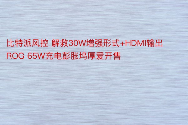 比特派风控 解救30W增强形式+HDMI输出 ROG 65W充电彭胀坞厚爱开售